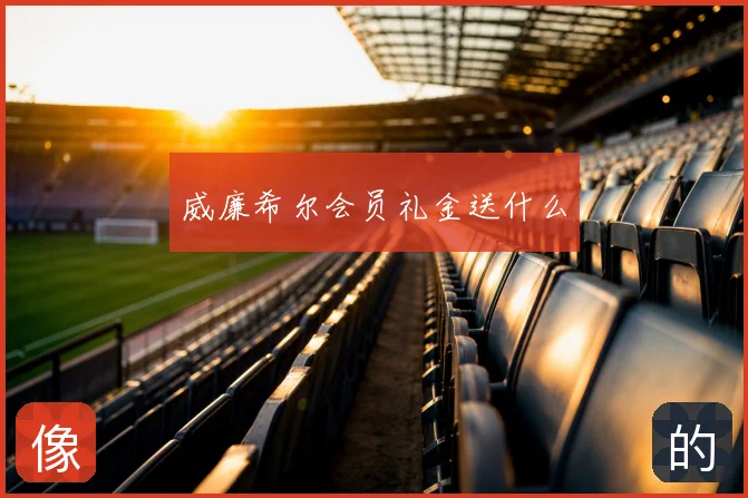 威廉希尔会员礼金送什么