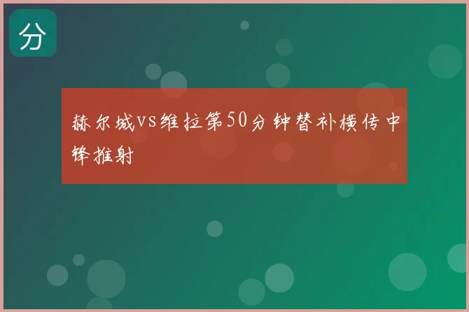 赫尔城vs维拉第50分钟替补横传中锋推射