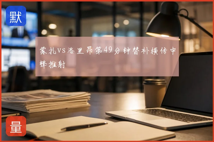 蒙扎vs洛里昂第49分钟替补横传中锋推射