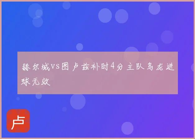 赫尔城vs图卢兹补时4分主队乌龙进球无效