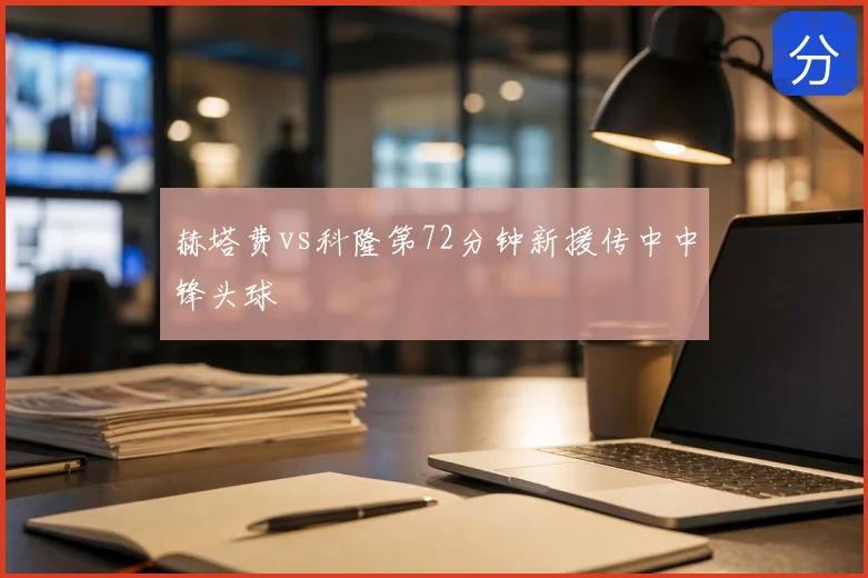 赫塔费vs科隆第72分钟新援传中中锋头球