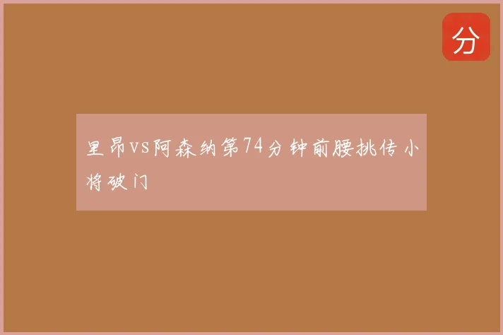 里昂vs阿森纳第74分钟前腰挑传小将破门