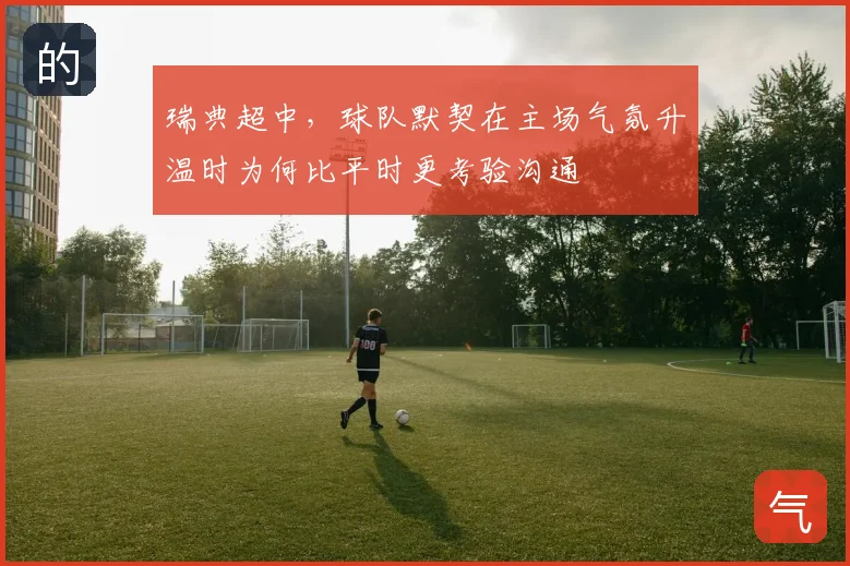 瑞典超中,球队默契在主场气氛升温时为何比平时更考验沟通