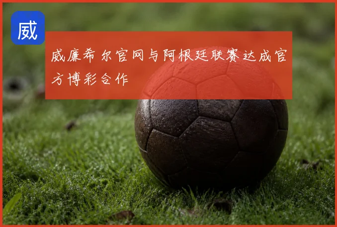 威廉希尔官网与阿根廷联赛达成官方博彩合作
