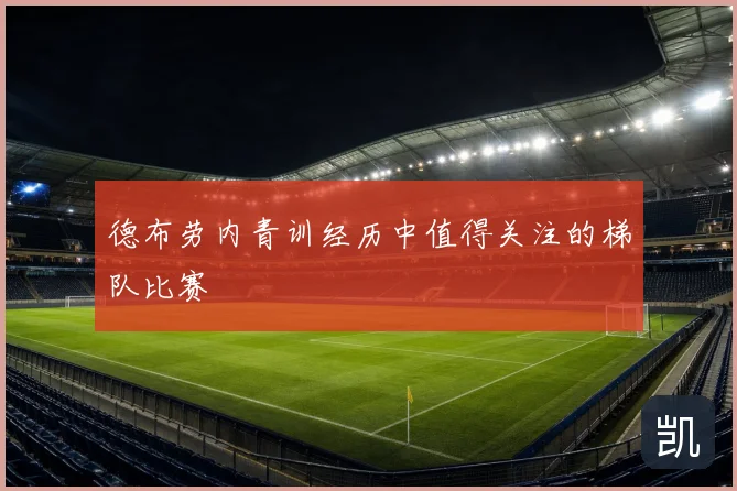 德布劳内青训经历中值得关注的梯队比赛